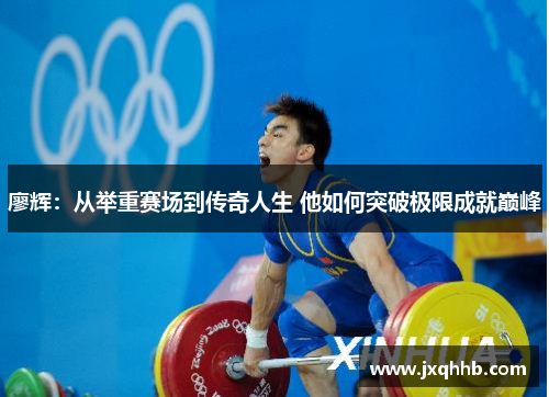 廖辉：从举重赛场到传奇人生 他如何突破极限成就巅峰